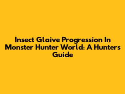 Insect Glaive Progression In Monster Hunter World: A Hunter's Guide
