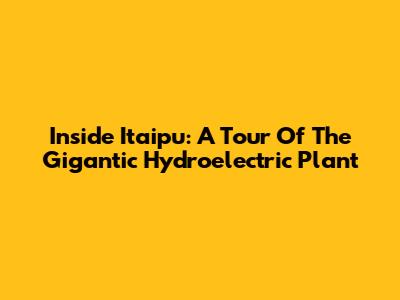 Inside Itaipu: A Tour Of The Gigantic Hydroelectric Plant