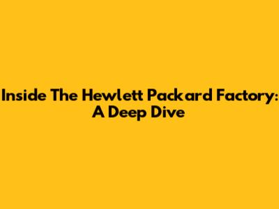 Inside The Hewlett Packard Factory: A Deep Dive