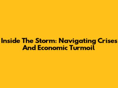 Inside The Storm: Navigating Crises And Economic Turmoil