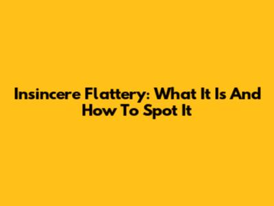 Insincere Flattery: What It Is And How To Spot It