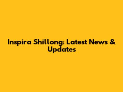 Inspira Shillong: Latest News & Updates