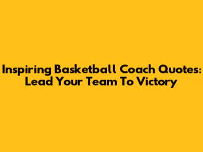 Inspiring Basketball Coach Quotes: Lead Your Team To Victory