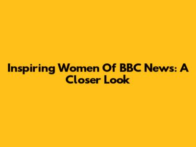 Inspiring Women Of BBC News: A Closer Look