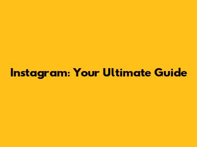 Instagram: Your Ultimate Guide