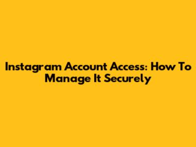Instagram Account Access: How To Manage It Securely
