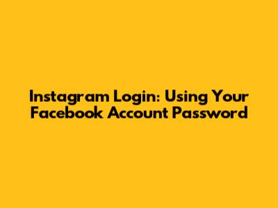 Instagram Login: Using Your Facebook Account Password