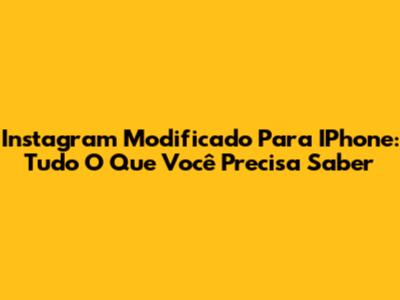 Instagram Modificado Para IPhone: Tudo O Que Você Precisa Saber