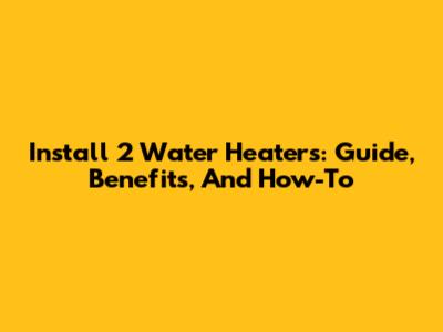 Install 2 Water Heaters: Guide, Benefits, And How-To