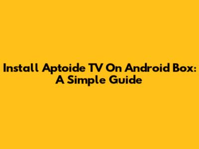 Install Aptoide TV On Android Box: A Simple Guide