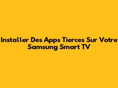 Installer Des Apps Tierces Sur Votre Samsung Smart TV