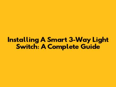 Installing A Smart 3-Way Light Switch: A Complete Guide