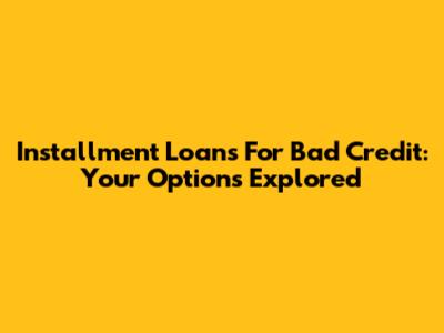 Installment Loans For Bad Credit: Your Options Explored