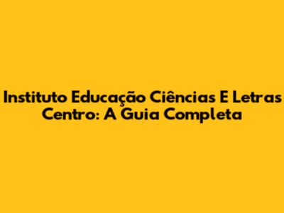 Instituto Educação Ciências E Letras Centro: A Guia Completa