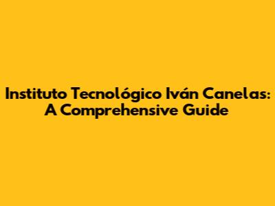 Instituto Tecnológico Iván Canelas: A Comprehensive Guide