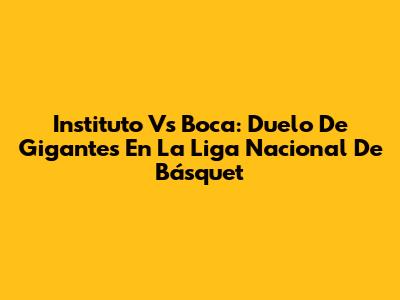 Instituto Vs Boca: Duelo De Gigantes En La Liga Nacional De Básquet