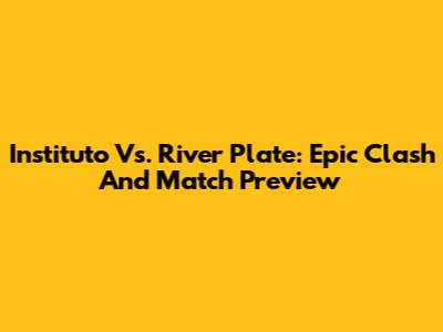 Instituto Vs. River Plate: Epic Clash And Match Preview