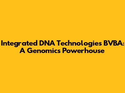 Integrated DNA Technologies BVBA: A Genomics Powerhouse