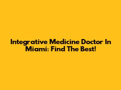 Integrative Medicine Doctor In Miami: Find The Best!