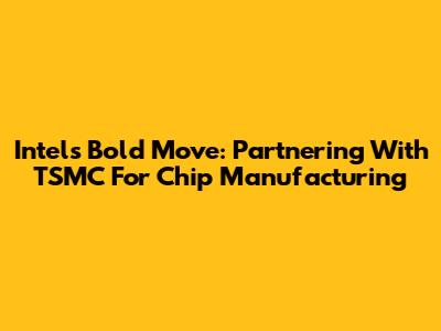 Intel's Bold Move: Partnering With TSMC For Chip Manufacturing