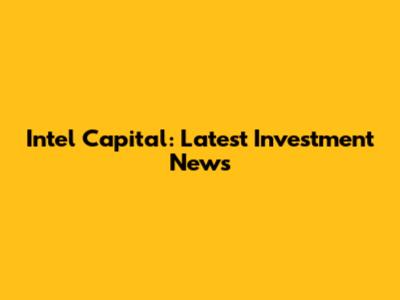 Intel Capital: Latest Investment News