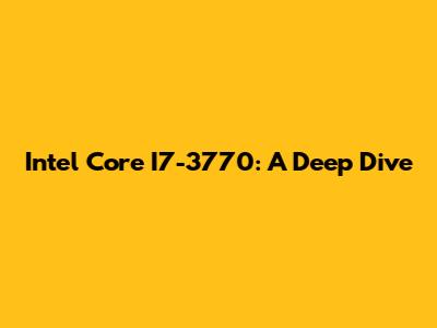 Intel Core I7-3770: A Deep Dive