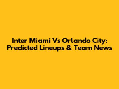 Inter Miami Vs Orlando City: Predicted Lineups & Team News