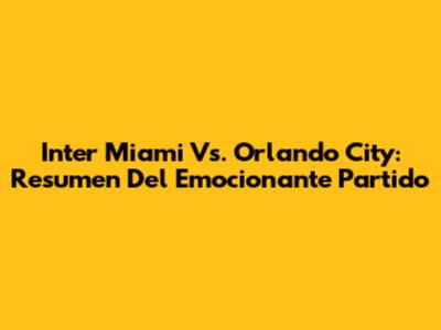 Inter Miami Vs. Orlando City: Resumen Del Emocionante Partido