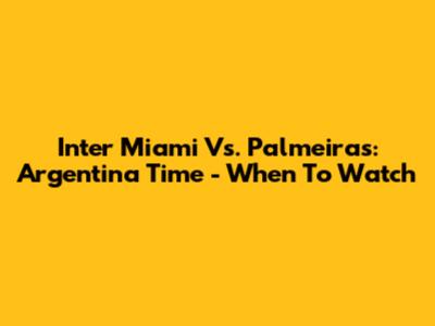 Inter Miami Vs. Palmeiras: Argentina Time - When To Watch