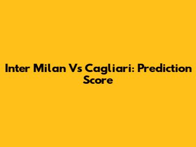Inter Milan Vs Cagliari: Prediction Score
