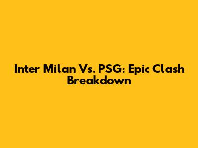 Inter Milan Vs. PSG: Epic Clash Breakdown