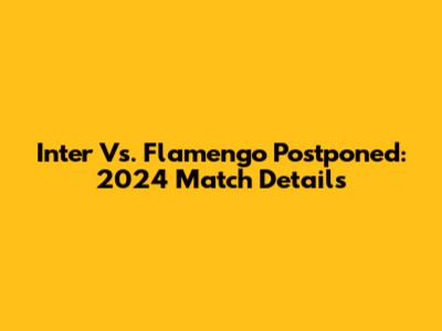 Inter Vs. Flamengo Postponed: 2024 Match Details