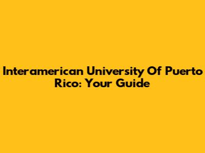 Interamerican University Of Puerto Rico: Your Guide