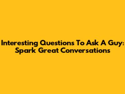 Interesting Questions To Ask A Guy: Spark Great Conversations