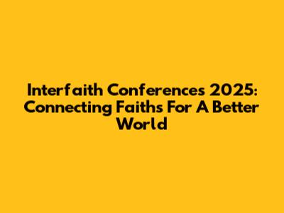 Interfaith Conferences 2025: Connecting Faiths For A Better World