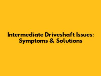 Intermediate Driveshaft Issues: Symptoms & Solutions