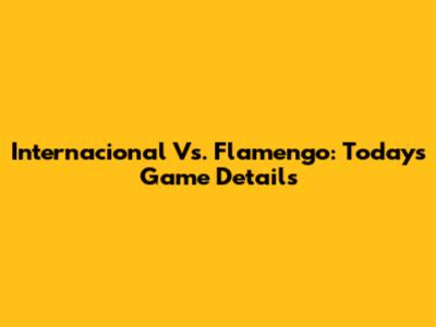 Internacional Vs. Flamengo: Today's Game Details