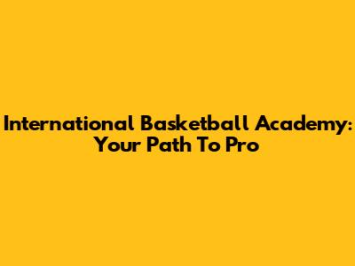 International Basketball Academy: Your Path To Pro