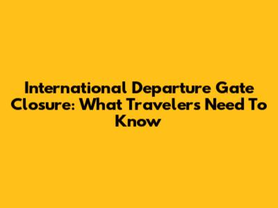 International Departure Gate Closure: What Travelers Need To Know