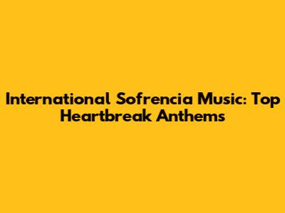 International Sofrencia Music: Top Heartbreak Anthems