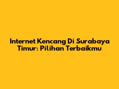 Internet Kencang Di Surabaya Timur: Pilihan Terbaikmu