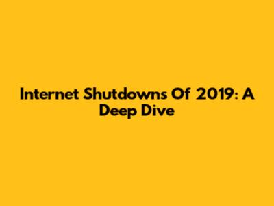 Internet Shutdowns Of 2019: A Deep Dive