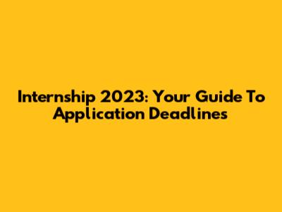 Internship 2023: Your Guide To Application Deadlines
