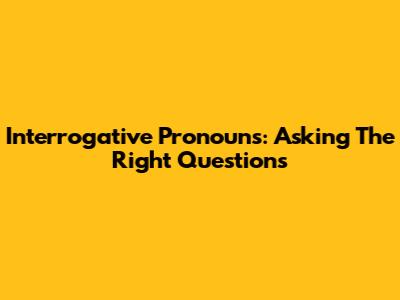Interrogative Pronouns: Asking The Right Questions
