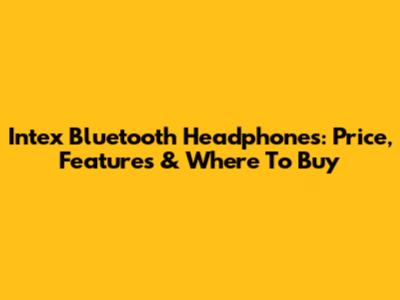 Intex Bluetooth Headphones: Price, Features & Where To Buy