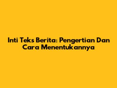 Inti Teks Berita: Pengertian Dan Cara Menentukannya