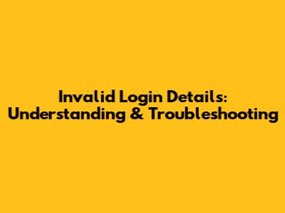 Invalid Login Details: Understanding & Troubleshooting