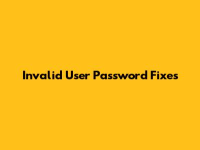 Invalid User Password Fixes