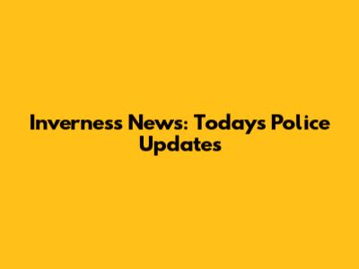 Inverness News: Today's Police Updates