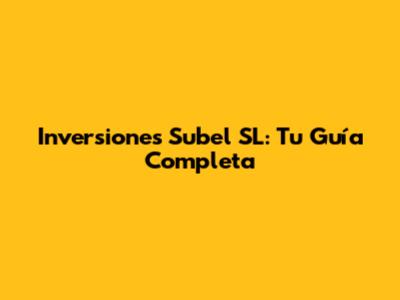 Inversiones Subel SL: Tu Guía Completa